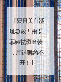 夏日美白淡斑急救！露卡菲娅祛斑套装，用过就离不开！