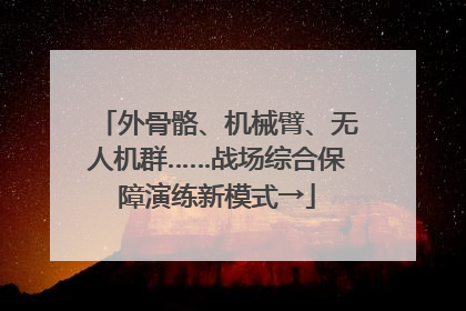 外骨骼、机械臂、无人机群……战场综合保障演练新模式→