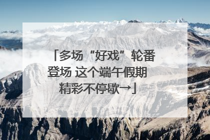 多场“好戏”轮番登场 这个端午假期精彩不停歇→