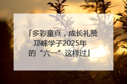 多彩童真，成长礼赞 邛崃学子2025年的“六一”这样过