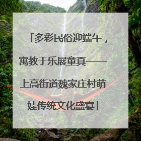 多彩民俗迎端午，寓教于乐展童真——上高街道魏家庄村萌娃传统文化盛宴