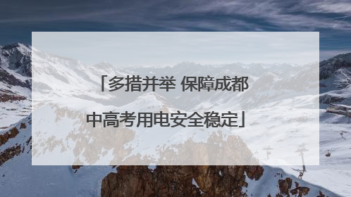多措并举 保障成都中高考用电安全稳定
