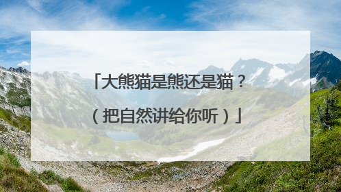大熊猫是熊还是猫？（把自然讲给你听）