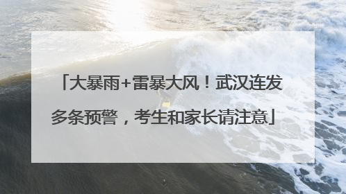 大暴雨+雷暴大风！武汉连发多条预警，考生和家长请注意