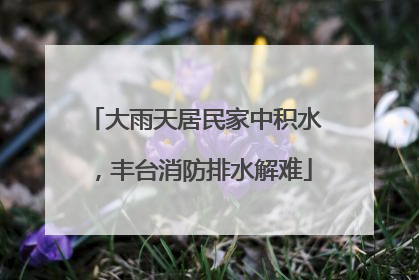 大雨天居民家中积水，丰台消防排水解难