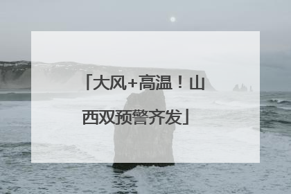 大风+高温！山西双预警齐发