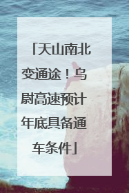 天山南北变通途！乌尉高速预计年底具备通车条件