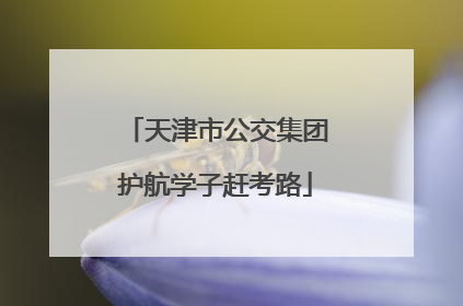 天津市公交集团护航学子赶考路