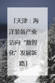 天津：海洋装备产业迈向“数智化”发展新路