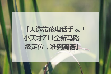 天选带孩电话手表！小天才Z11全新马路级定位，准到离谱