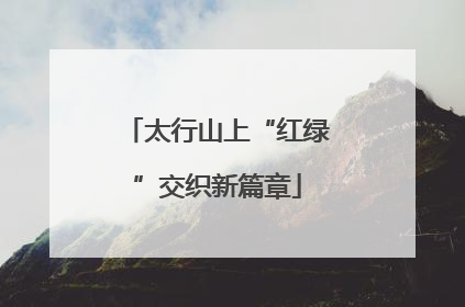 太行山上“红绿”交织新篇章