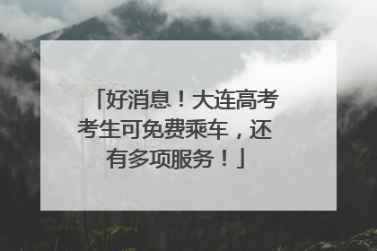 好消息！大连高考考生可免费乘车，还有多项服务！