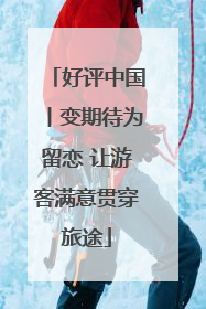 好评中国丨变期待为留恋 让游客满意贯穿旅途