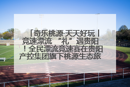 奇乐桃源·天天好玩丨竞速漂流 “礼”遇贵阳！全民漂流竞速赛在贵阳产控集团旗下桃源生态旅游度假区举行