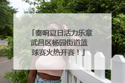 奏响夏日活力乐章 武昌区杨园街道篮球赛火热开赛！