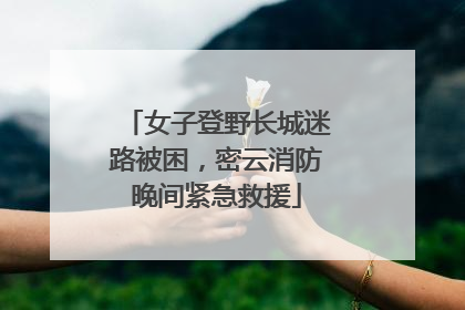女子登野长城迷路被困，密云消防晚间紧急救援