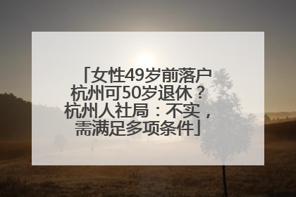女性49岁前落户杭州可50岁退休？杭州人社局：不实，需满足多项条件
