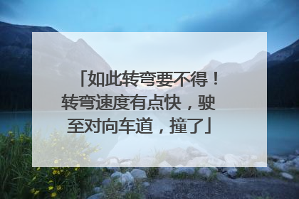 如此转弯要不得！转弯速度有点快，驶至对向车道，撞了