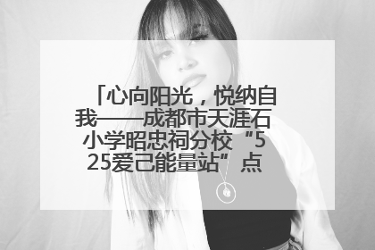 心向阳光，悦纳自我——成都市天涯石小学昭忠祠分校“525爱己能量站”点亮孩子心灵之旅