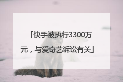 快手被执行3300万元，与爱奇艺诉讼有关