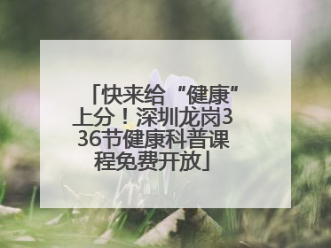 快来给“健康”上分！深圳龙岗336节健康科普课程免费开放