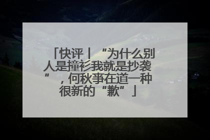 快评丨“为什么别人是撞衫我就是抄袭”，何秋亊在道一种很新的“歉”