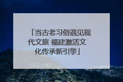 当古老习俗遇见现代文旅 福建激活文化传承新引擎