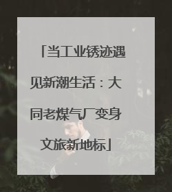 当工业锈迹遇见新潮生活：大同老煤气厂变身文旅新地标