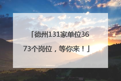 德州131家单位3673个岗位，等你来！