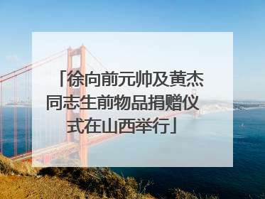 徐向前元帅及黄杰同志生前物品捐赠仪式在山西举行