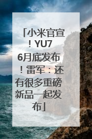 小米官宣！YU7 6月底发布！雷军：还有很多重磅新品一起发布