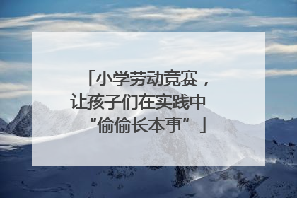 小学劳动竞赛，让孩子们在实践中“偷偷长本事”