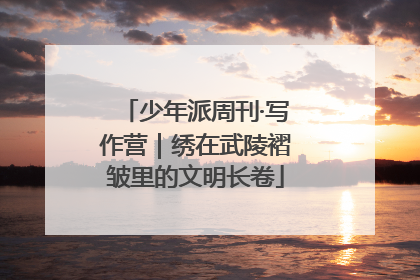 少年派周刊·写作营｜绣在武陵褶皱里的文明长卷