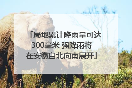 局地累计降雨量可达300毫米 强降雨将在安徽自北向南展开