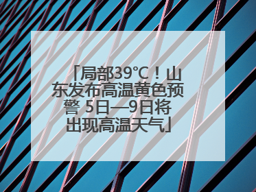 局部39℃！山东发布高温黄色预警 5日—9日将出现高温天气