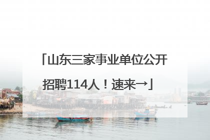 山东三家事业单位公开招聘114人！速来→