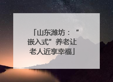 山东潍坊：“嵌入式”养老让老人近享幸福
