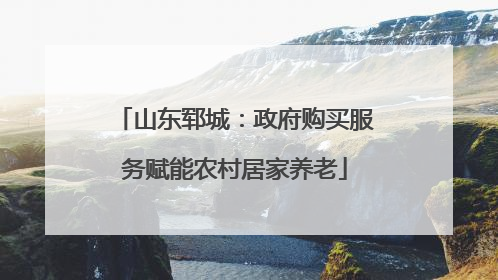 山东郓城：政府购买服务赋能农村居家养老
