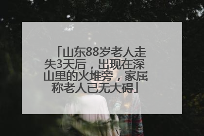 山东88岁老人走失3天后，出现在深山里的火堆旁，家属称老人已无大碍