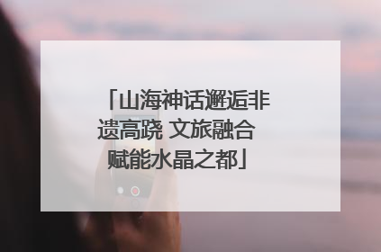 山海神话邂逅非遗高跷 文旅融合赋能水晶之都