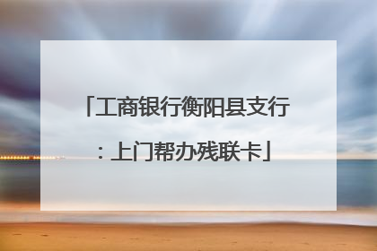 工商银行衡阳县支行：上门帮办残联卡