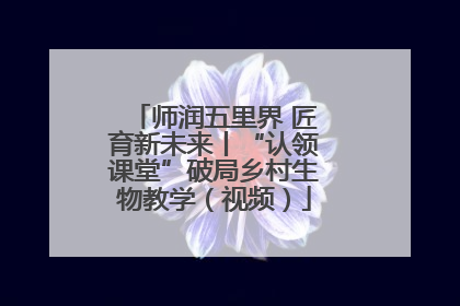 师润五里界 匠育新未来丨“认领课堂”破局乡村生物教学（视频）