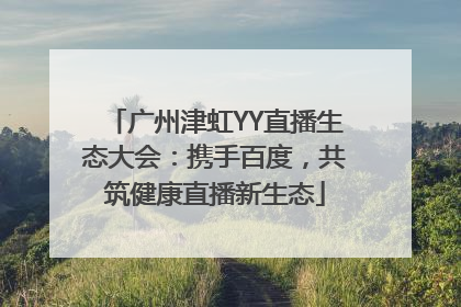 广州津虹YY直播生态大会：携手百度，共筑健康直播新生态