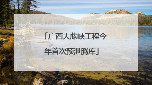 广西大藤峡工程今年首次预泄腾库