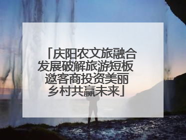 庆阳农文旅融合发展破解旅游短板 邀客商投资美丽乡村共赢未来
