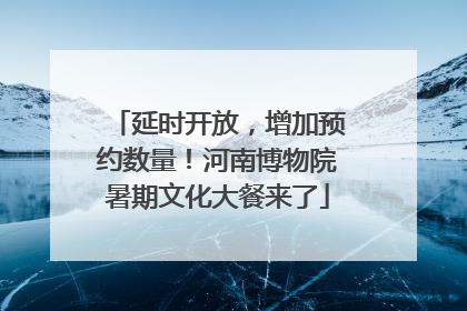 延时开放，增加预约数量！河南博物院暑期文化大餐来了