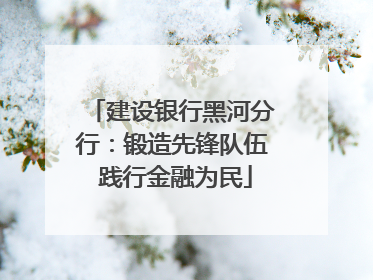 建设银行黑河分行：锻造先锋队伍 践行金融为民
