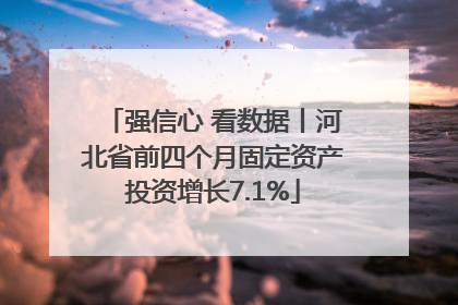 强信心 看数据丨河北省前四个月固定资产投资增长7.1%