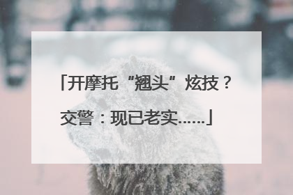 开摩托“翘头”炫技？交警：现已老实……