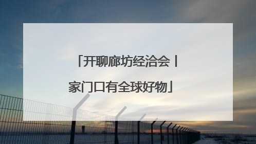 开聊廊坊经洽会丨家门口有全球好物